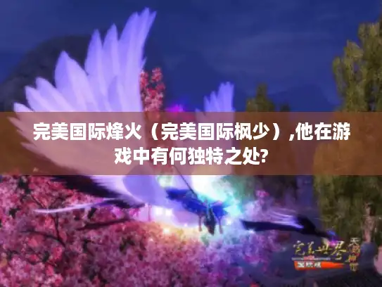完美国际烽火（完美国际枫少）,他在游戏中有何独特之处?