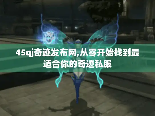 45qj奇迹发布网,从零开始找到最适合你的奇迹私服