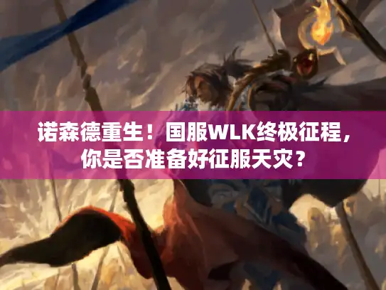 诺森德重生!国服WLK终极征程,你是否准备好征服天灾? 诺森德重生!国服WLK终极征程,你是否准备好征服天灾?