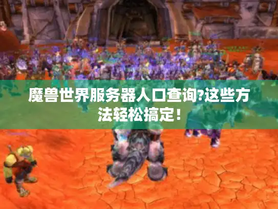 魔兽世界服务器人口查询?这些方法轻松搞定！