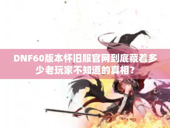 DNF60版本怀旧服官网到底藏着多少老玩家不知道的真相？