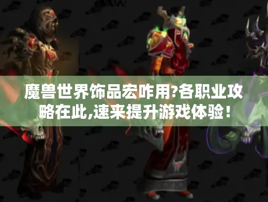 魔兽世界饰品宏咋用?各职业攻略在此,速来提升游戏体验！