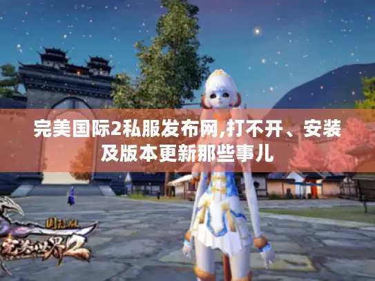 完美国际2私服发布网,打不开、安装及版本更新那些事儿 完美国际2私服发布网,打不开、安装及版本更新那些事儿