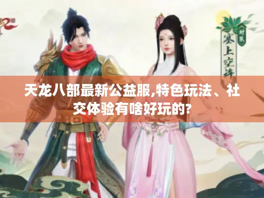 天龙八部最新公益服,特色玩法、社交体验有啥好玩的?