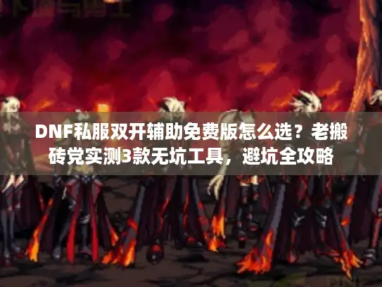 DNF私服双开辅助免费版怎么选？老搬砖党实测3款无坑工具，避坑全攻略