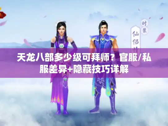 天龙八部多少级可拜师?官服/私服差异+隐藏技巧详解 天龙八部多少级可拜师?官服/私服差异+隐藏技巧详解