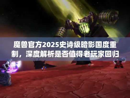 魔兽官方2025史诗级暗影国度重制，深度解析是否值得老玩家回归？
