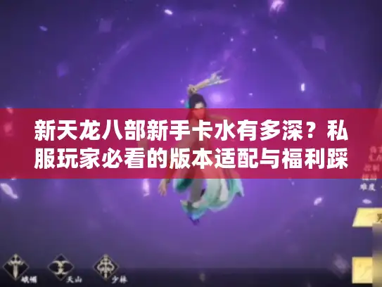 新天龙八部新手卡水有多深?私服玩家必看的版本适配与福利踩坑实战 新天龙八部新手卡水有多深?私服玩家必看的版本适配与福利踩坑实战