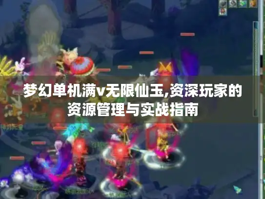 梦幻单机满v无限仙玉,资深玩家的资源管理与实战指南