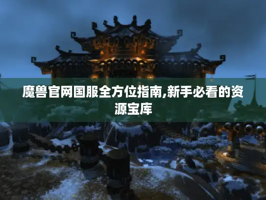 魔兽官网国服全方位指南,新手必看的资源宝库