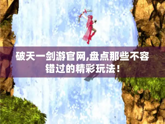 破天一剑游官网,盘点那些不容错过的精彩玩法! 破天一剑游官网,盘点那些不容错过的精彩玩法!