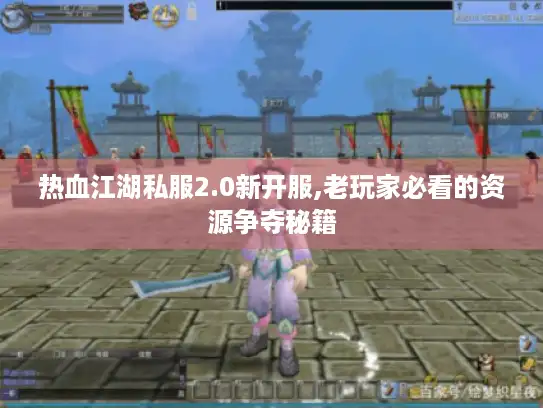 热血江湖私服2.0新开服,老玩家必看的资源争夺秘籍