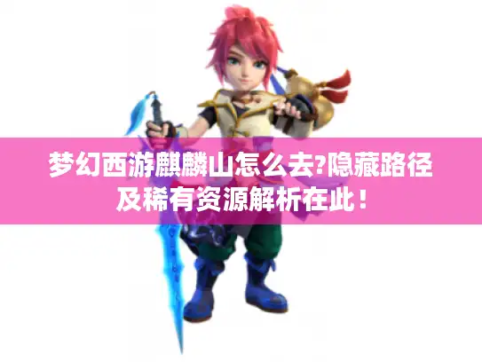 梦幻西游麒麟山怎么去?隐藏路径及稀有资源解析在此！