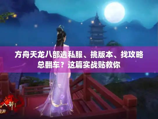 方舟天龙八部选私服、挑版本、找攻略总翻车？这篇实战贴救你
