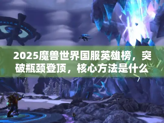 2025魔兽世界国服英雄榜，突破瓶颈登顶，核心方法是什么？