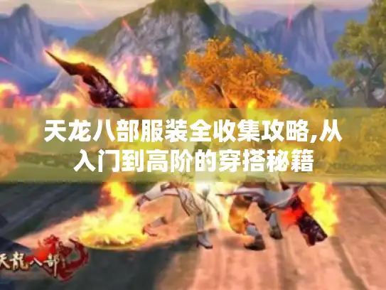 天龙八部服装全收集攻略,从入门到高阶的穿搭秘籍