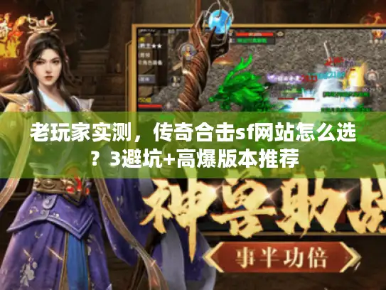 老玩家实测,传奇合击sf网站怎么选?3避坑+高爆版本推荐 老玩家实测,传奇合击sf网站怎么选?3避坑+高爆版本推荐