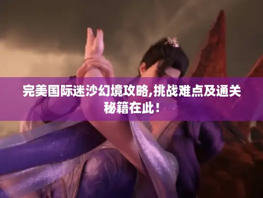 完美国际迷沙幻境攻略,挑战难点及通关秘籍在此！