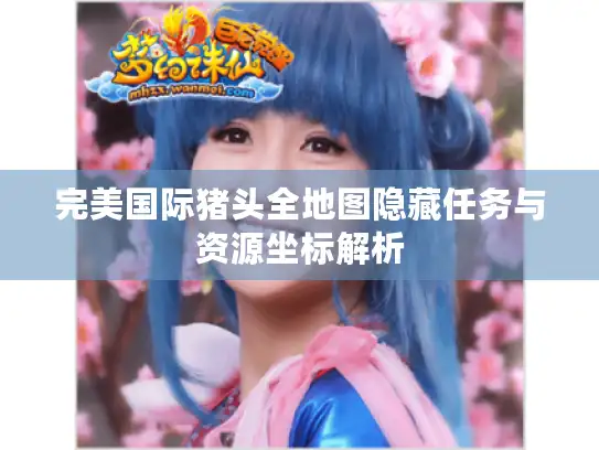 完美国际猪头全地图隐藏任务与资源坐标解析 完美国际猪头全地图隐藏任务与资源坐标解析