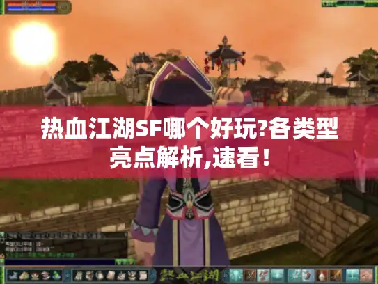 热血江湖SF哪个好玩?各类型亮点解析,速看! 热血江湖SF哪个好玩?各类型亮点解析,速看!