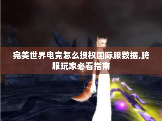 完美世界电竞怎么授权国际服数据,跨服玩家必看指南 完美世界电竞怎么授权国际服数据,跨服玩家必看指南