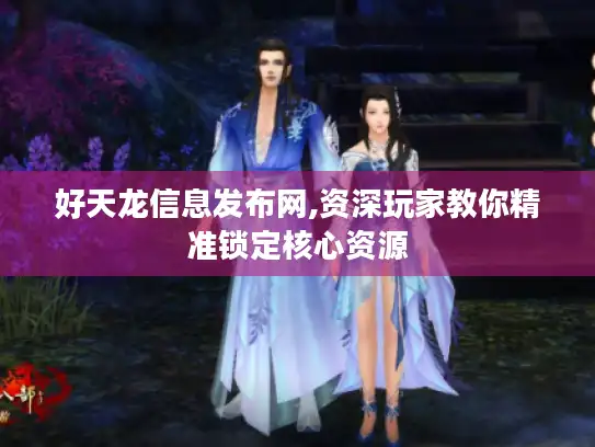 好天龙信息发布网,资深玩家教你精准锁定核心资源 好天龙信息发布网,资深玩家教你精准锁定核心资源