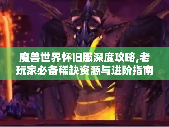 魔兽世界怀旧服深度攻略,老玩家必备稀缺资源与进阶指南！