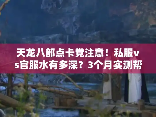 天龙八部点卡党注意！私服vs官服水有多深？3个月实测帮你避坑