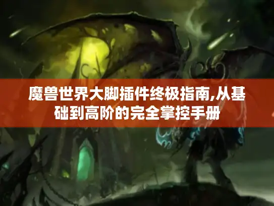 魔兽世界大脚插件终极指南,从基础到高阶的完全掌控手册
