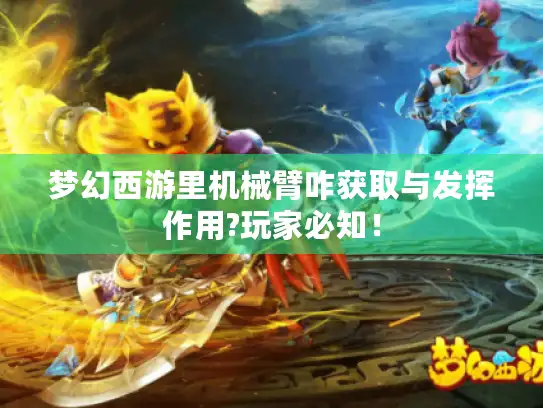 梦幻西游里机械臂咋获取与发挥作用?玩家必知! 梦幻西游里机械臂咋获取与发挥作用?玩家必知!
