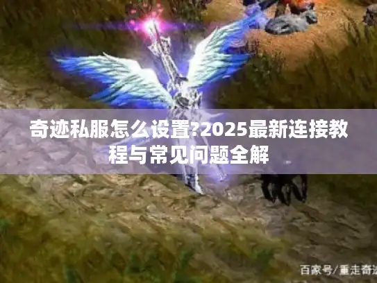 奇迹私服怎么设置?2025最新连接教程与常见问题全解