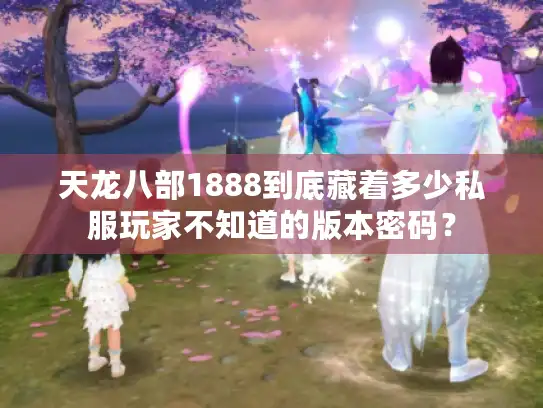 天龙八部1888到底藏着多少私服玩家不知道的版本密码? 天龙八部1888到底藏着多少私服玩家不知道的版本密码?