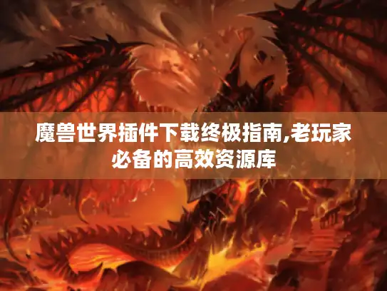 魔兽世界插件下载终极指南,老玩家必备的高效资源库