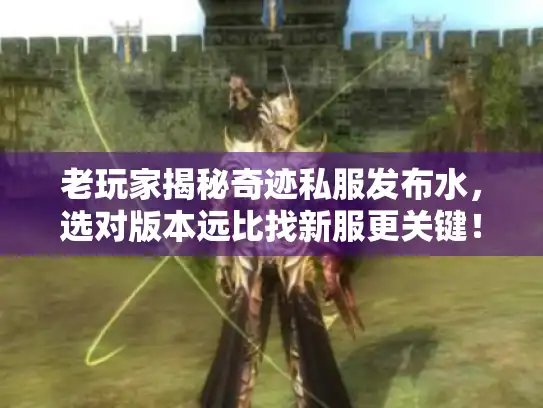 老玩家揭秘奇迹私服发布水，选对版本远比找新服更关键！