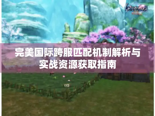 完美国际跨服匹配机制解析与实战资源获取指南