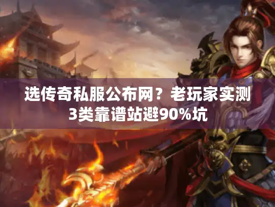 选传奇私服公布网？老玩家实测3类靠谱站避90%坑
