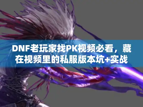 DNF老玩家找PK视频必看，藏在视频里的私服版本坑+实战攻略