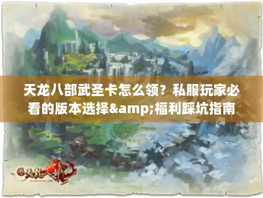 天龙八部武圣卡怎么领？私服玩家必看的版本选择&福利踩坑指南