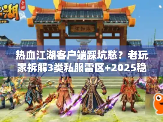 热血江湖客户端踩坑愁？老玩家拆解3类私服雷区+2025稳版本实测
