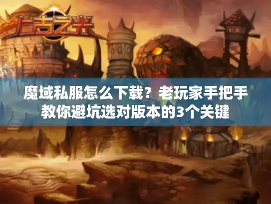 魔域私服怎么下载？老玩家手把手教你避坑选对版本的3个关键