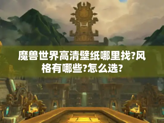 魔兽世界高清壁纸哪里找?风格有哪些?怎么选?