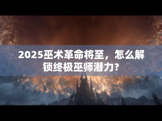 2025巫术革命将至，怎么解锁终极巫师潜力？