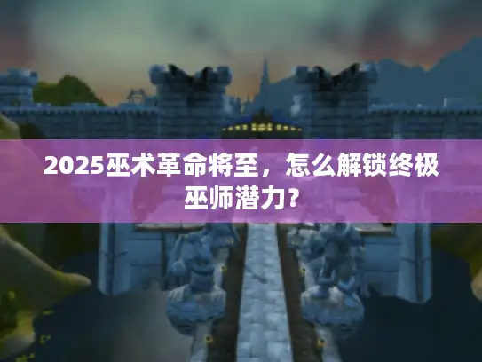 2025巫术革命将至，怎么解锁终极巫师潜力？