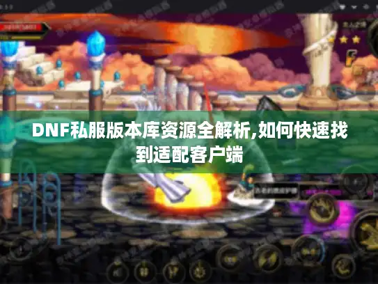 DNF私服版本库资源全解析,如何快速找到适配客户端 DNF私服版本库资源全解析,如何快速找到适配客户端