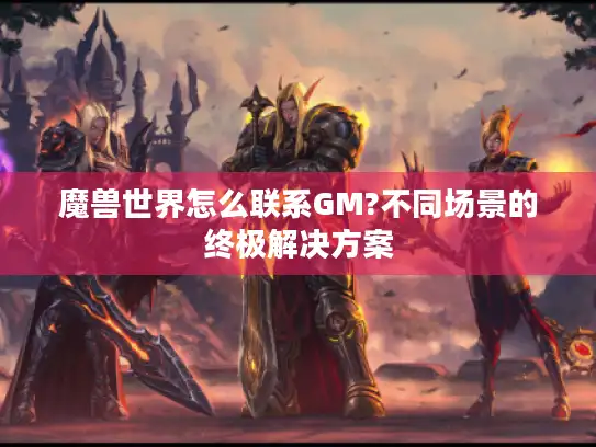 魔兽世界怎么联系GM?不同场景的终极解决方案