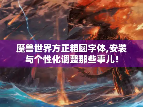 魔兽世界方正粗圆字体,安装与个性化调整那些事儿！