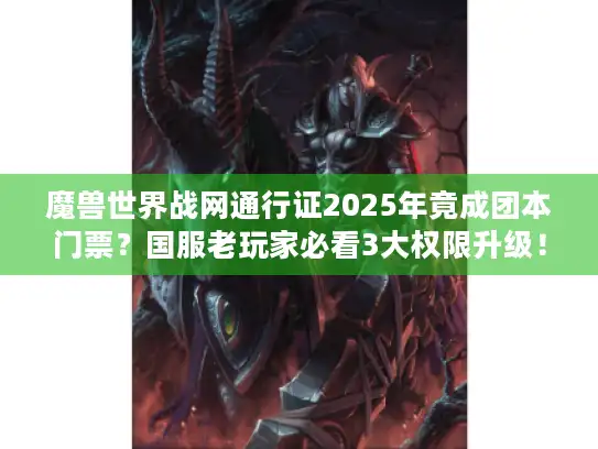 魔兽世界战网通行证2025年竟成团本门票?国服老玩家必看3大权限升级! 魔兽世界战网通行证2025年竟成团本门票?国服老玩家必看3大权限升级!