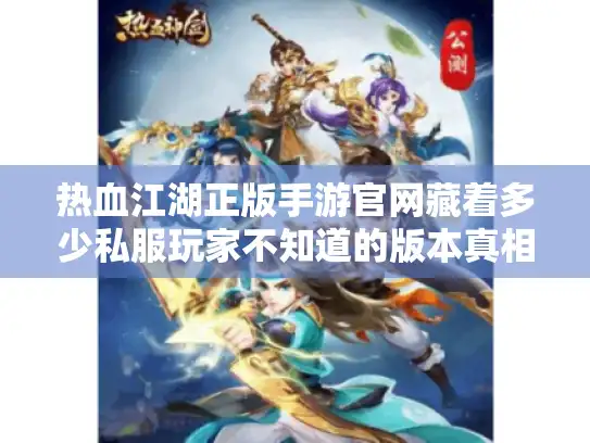 热血江湖正版手游官网藏着多少私服玩家不知道的版本真相？