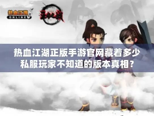 热血江湖正版手游官网藏着多少私服玩家不知道的版本真相？
