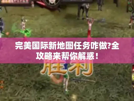 完美国际新地图任务咋做?全攻略来帮你解惑! 完美国际新地图任务咋做?全攻略来帮你解惑!